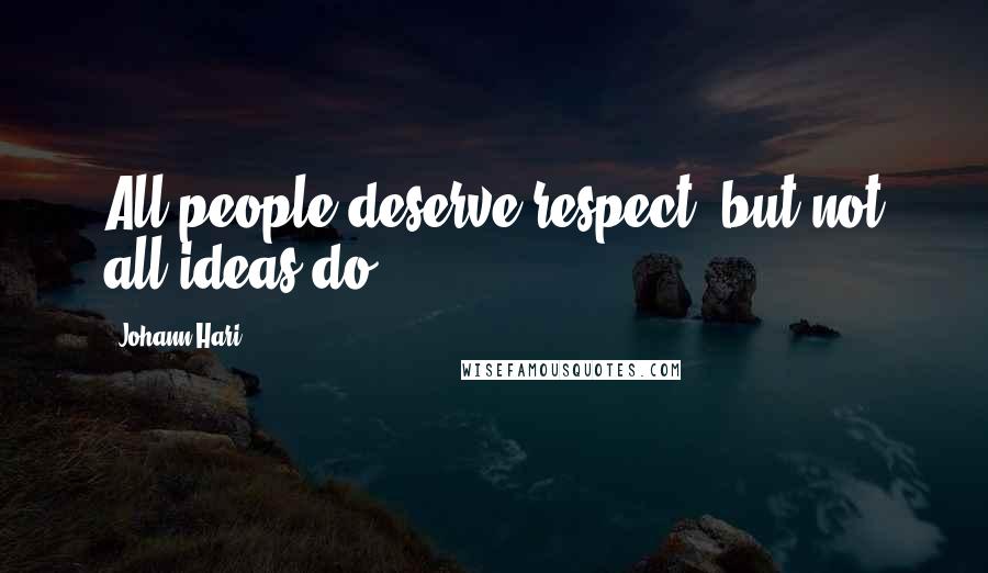 Johann Hari Quotes: All people deserve respect, but not all ideas do.