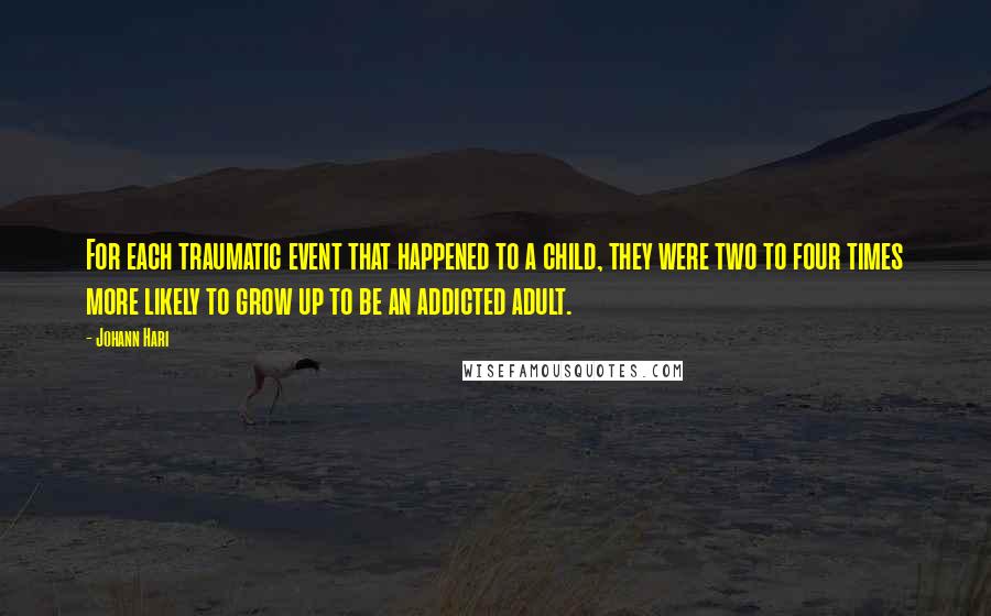 Johann Hari Quotes: For each traumatic event that happened to a child, they were two to four times more likely to grow up to be an addicted adult.