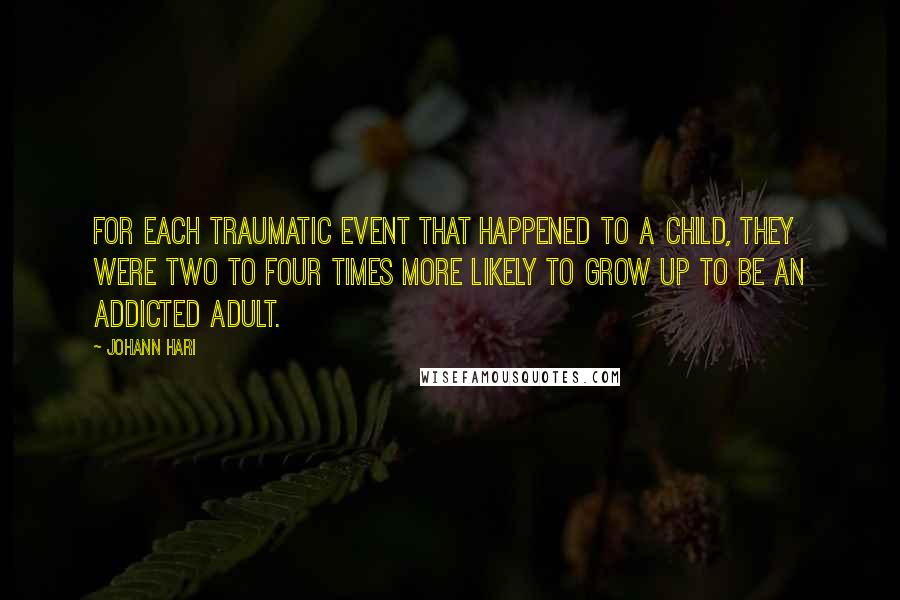 Johann Hari Quotes: For each traumatic event that happened to a child, they were two to four times more likely to grow up to be an addicted adult.