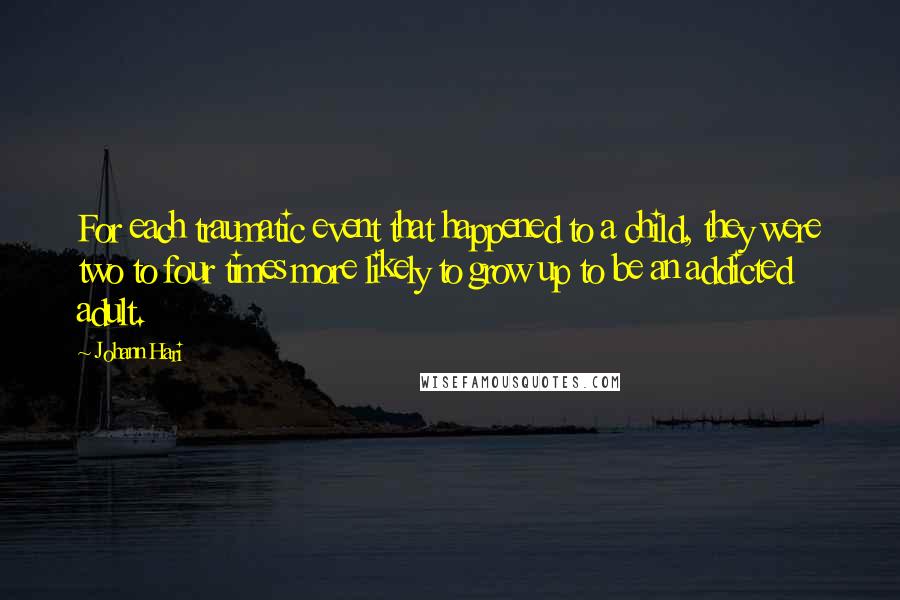 Johann Hari Quotes: For each traumatic event that happened to a child, they were two to four times more likely to grow up to be an addicted adult.