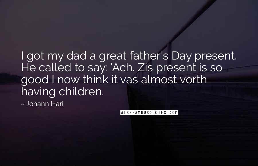 Johann Hari Quotes: I got my dad a great father's Day present. He called to say: 'Ach. Zis present is so good I now think it vas almost vorth having children.