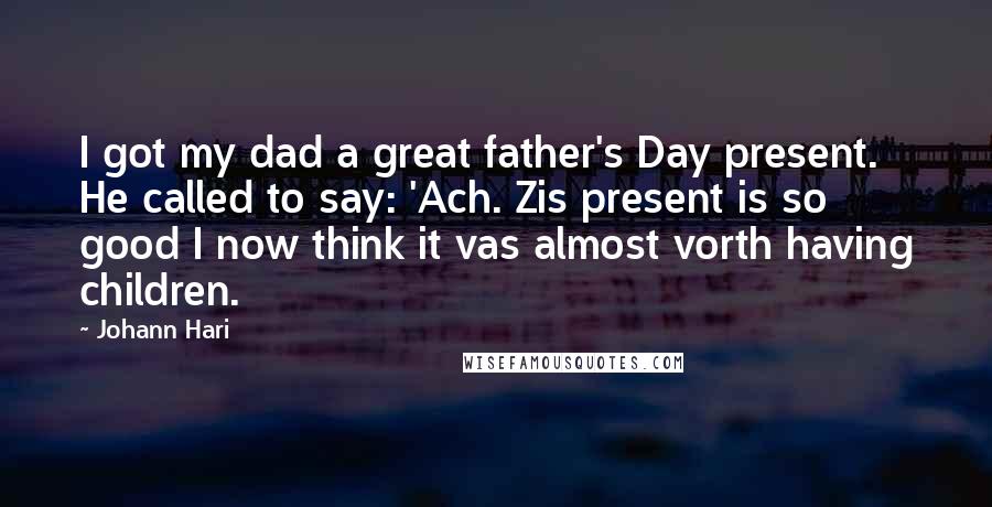 Johann Hari Quotes: I got my dad a great father's Day present. He called to say: 'Ach. Zis present is so good I now think it vas almost vorth having children.