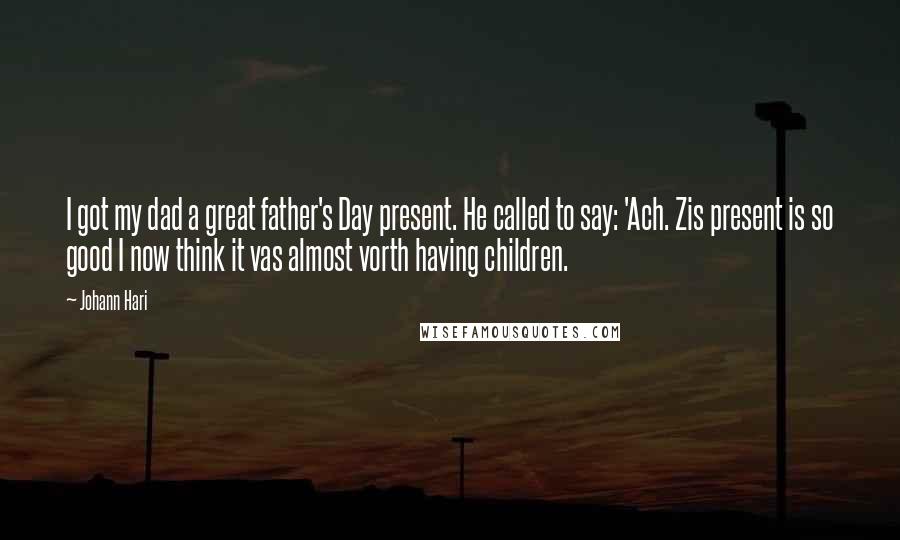 Johann Hari Quotes: I got my dad a great father's Day present. He called to say: 'Ach. Zis present is so good I now think it vas almost vorth having children.
