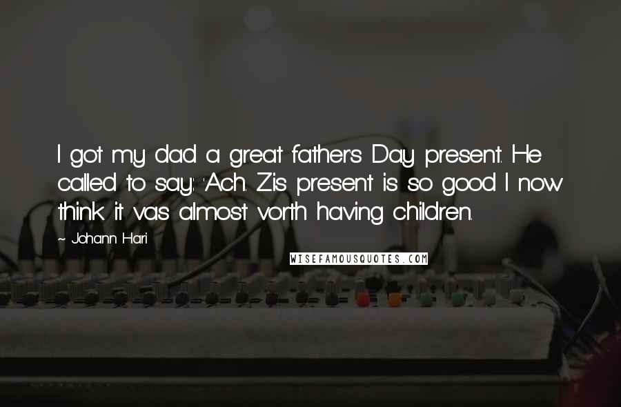 Johann Hari Quotes: I got my dad a great father's Day present. He called to say: 'Ach. Zis present is so good I now think it vas almost vorth having children.