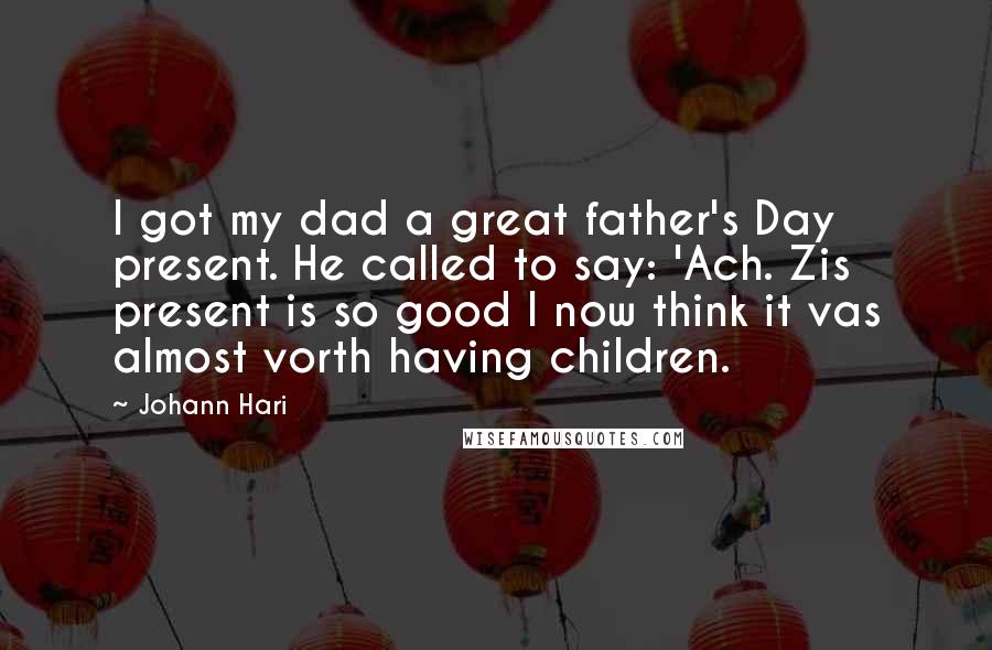 Johann Hari Quotes: I got my dad a great father's Day present. He called to say: 'Ach. Zis present is so good I now think it vas almost vorth having children.