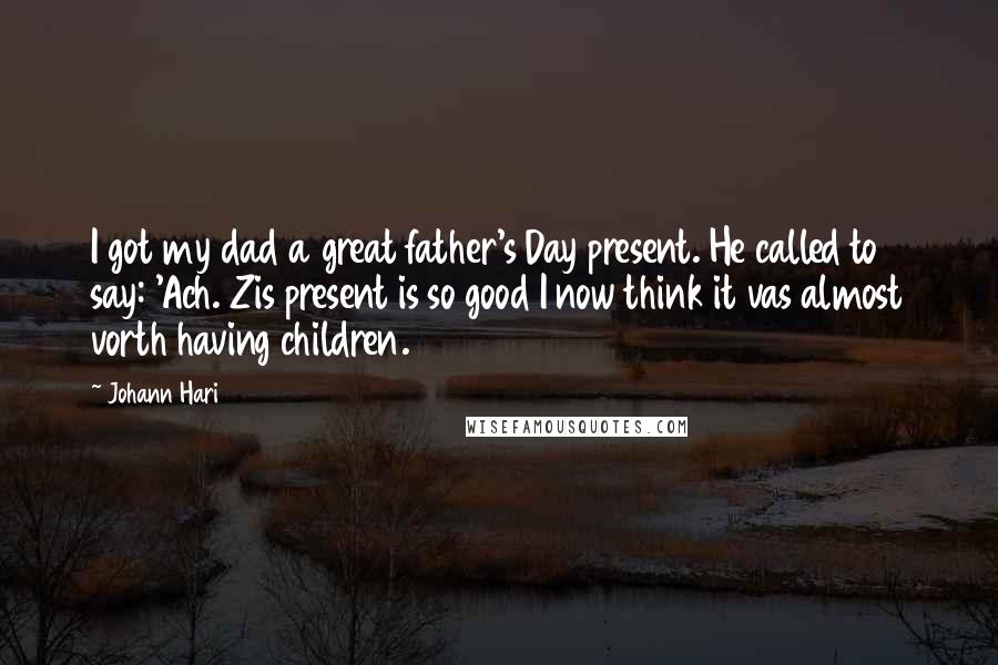 Johann Hari Quotes: I got my dad a great father's Day present. He called to say: 'Ach. Zis present is so good I now think it vas almost vorth having children.