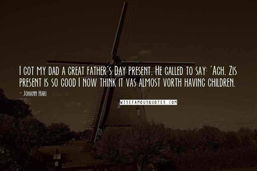 Johann Hari Quotes: I got my dad a great father's Day present. He called to say: 'Ach. Zis present is so good I now think it vas almost vorth having children.