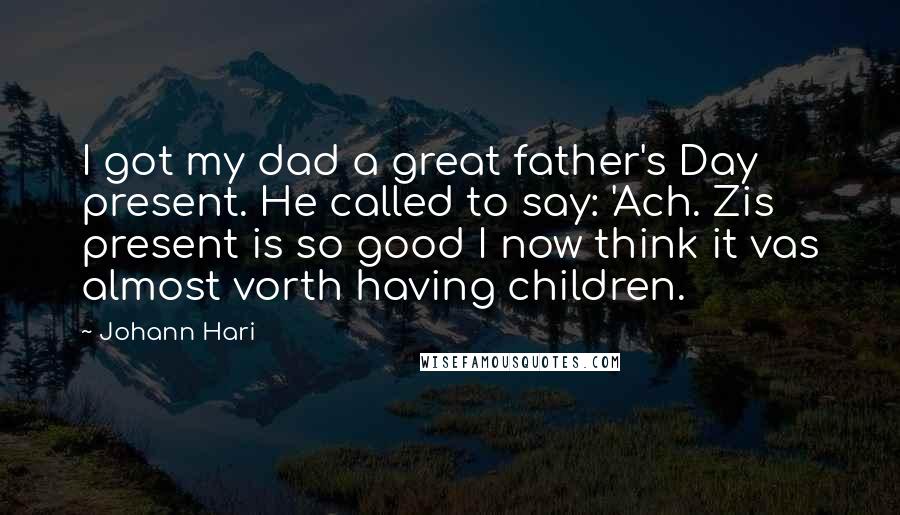 Johann Hari Quotes: I got my dad a great father's Day present. He called to say: 'Ach. Zis present is so good I now think it vas almost vorth having children.