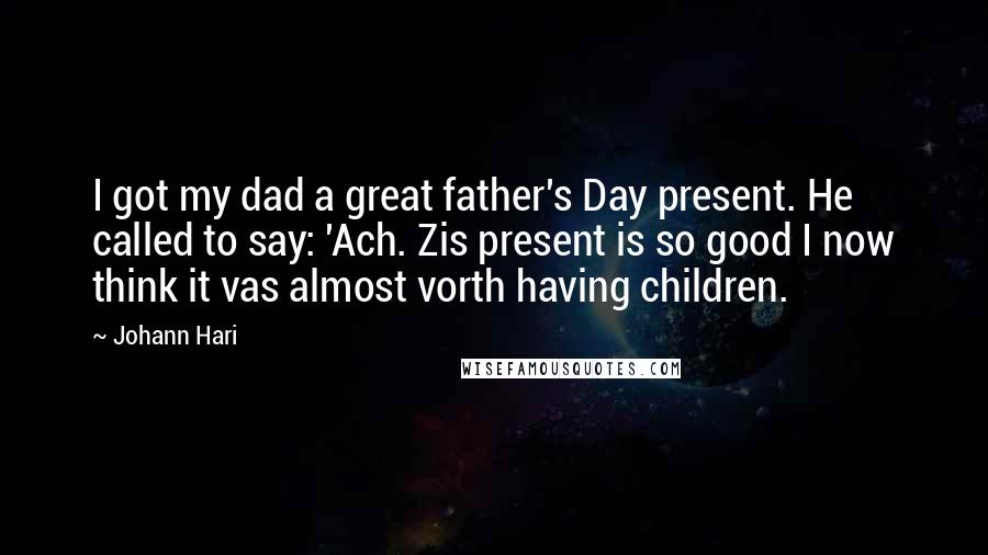 Johann Hari Quotes: I got my dad a great father's Day present. He called to say: 'Ach. Zis present is so good I now think it vas almost vorth having children.