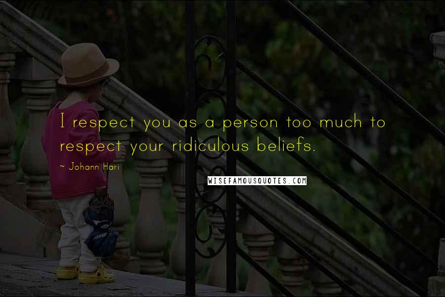 Johann Hari Quotes: I respect you as a person too much to respect your ridiculous beliefs.