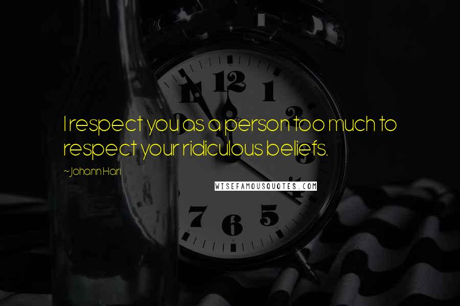 Johann Hari Quotes: I respect you as a person too much to respect your ridiculous beliefs.