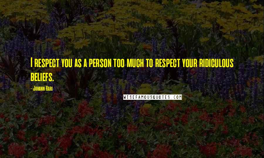 Johann Hari Quotes: I respect you as a person too much to respect your ridiculous beliefs.