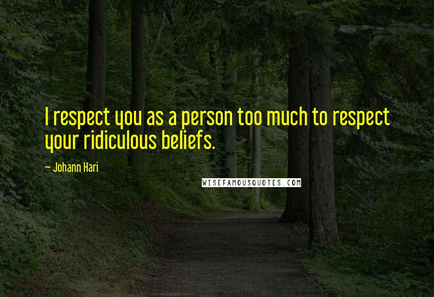 Johann Hari Quotes: I respect you as a person too much to respect your ridiculous beliefs.