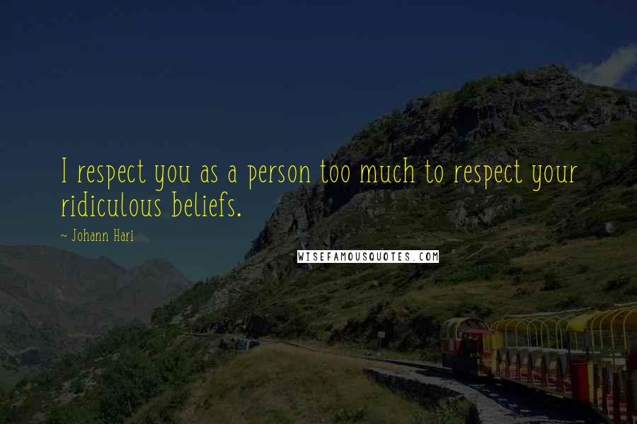 Johann Hari Quotes: I respect you as a person too much to respect your ridiculous beliefs.