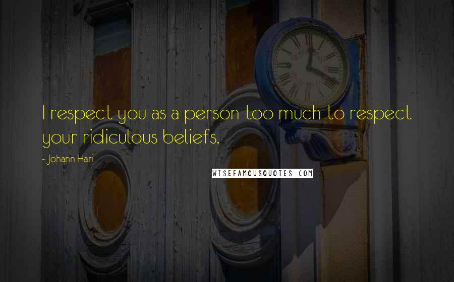 Johann Hari Quotes: I respect you as a person too much to respect your ridiculous beliefs.