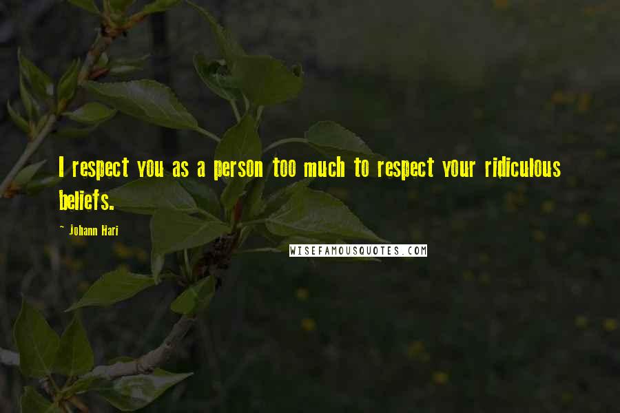 Johann Hari Quotes: I respect you as a person too much to respect your ridiculous beliefs.