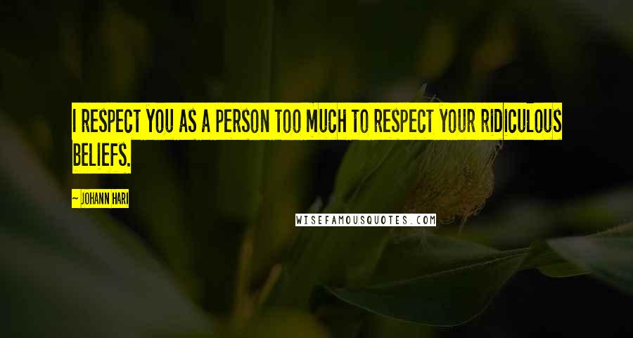 Johann Hari Quotes: I respect you as a person too much to respect your ridiculous beliefs.