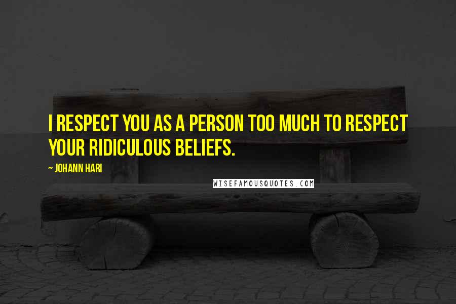 Johann Hari Quotes: I respect you as a person too much to respect your ridiculous beliefs.