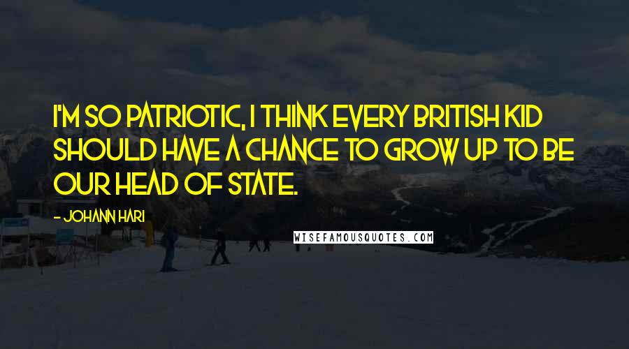 Johann Hari Quotes: I'm so patriotic, I think every British kid should have a chance to grow up to be our head of state.