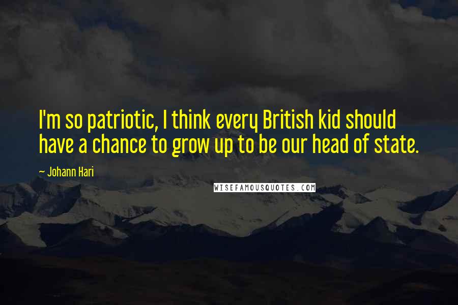 Johann Hari Quotes: I'm so patriotic, I think every British kid should have a chance to grow up to be our head of state.