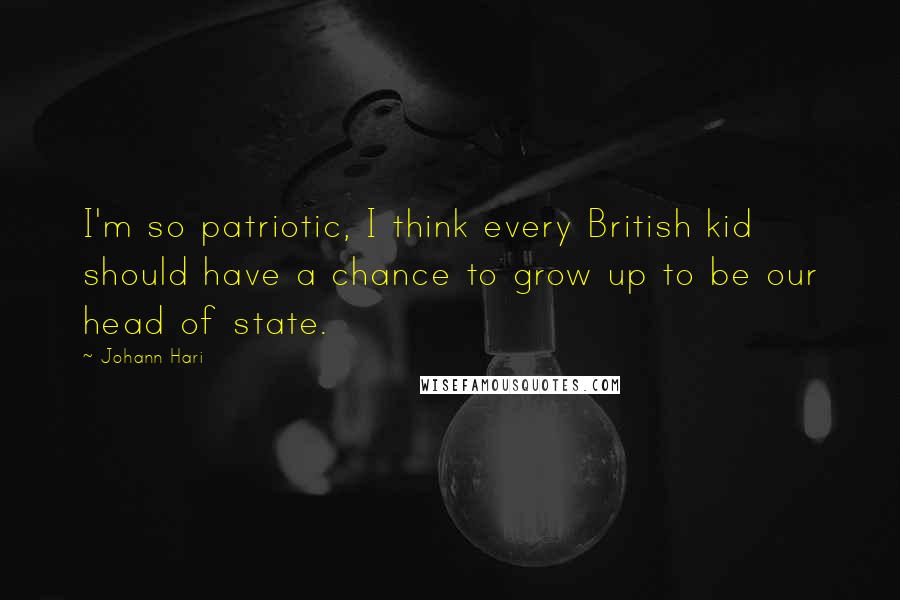 Johann Hari Quotes: I'm so patriotic, I think every British kid should have a chance to grow up to be our head of state.