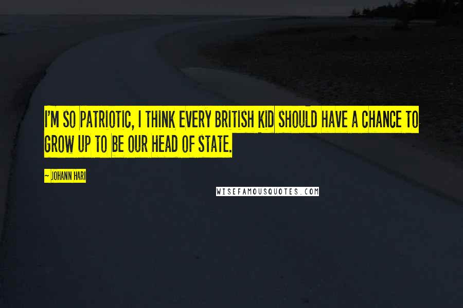 Johann Hari Quotes: I'm so patriotic, I think every British kid should have a chance to grow up to be our head of state.