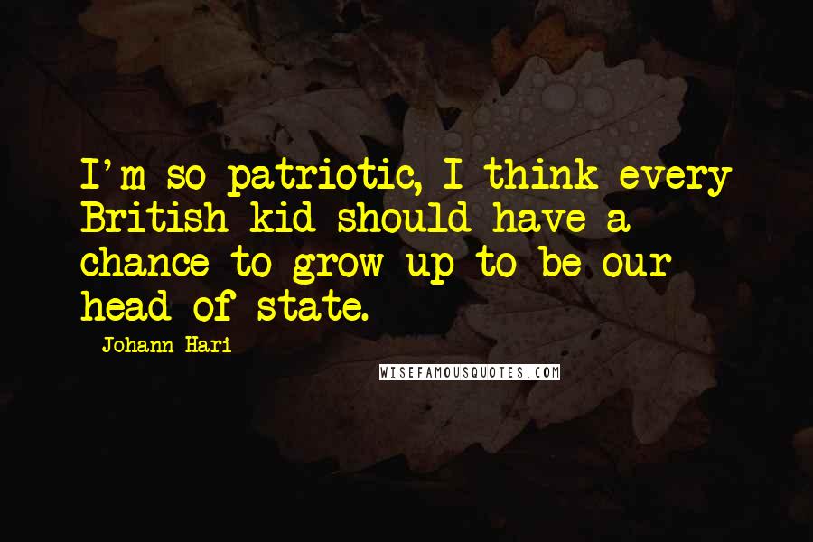 Johann Hari Quotes: I'm so patriotic, I think every British kid should have a chance to grow up to be our head of state.