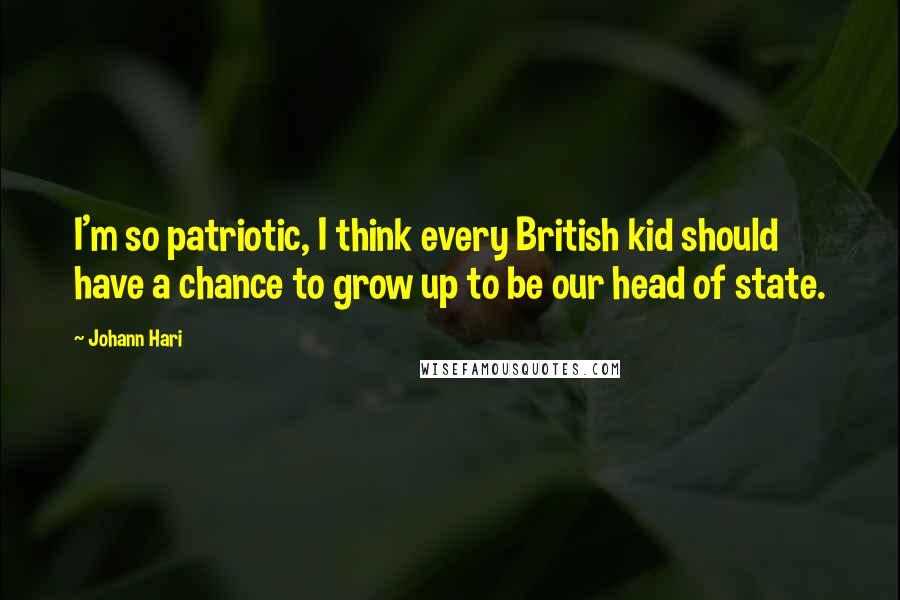 Johann Hari Quotes: I'm so patriotic, I think every British kid should have a chance to grow up to be our head of state.