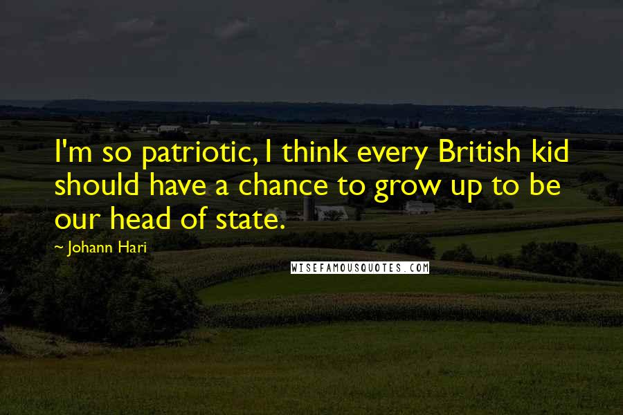 Johann Hari Quotes: I'm so patriotic, I think every British kid should have a chance to grow up to be our head of state.