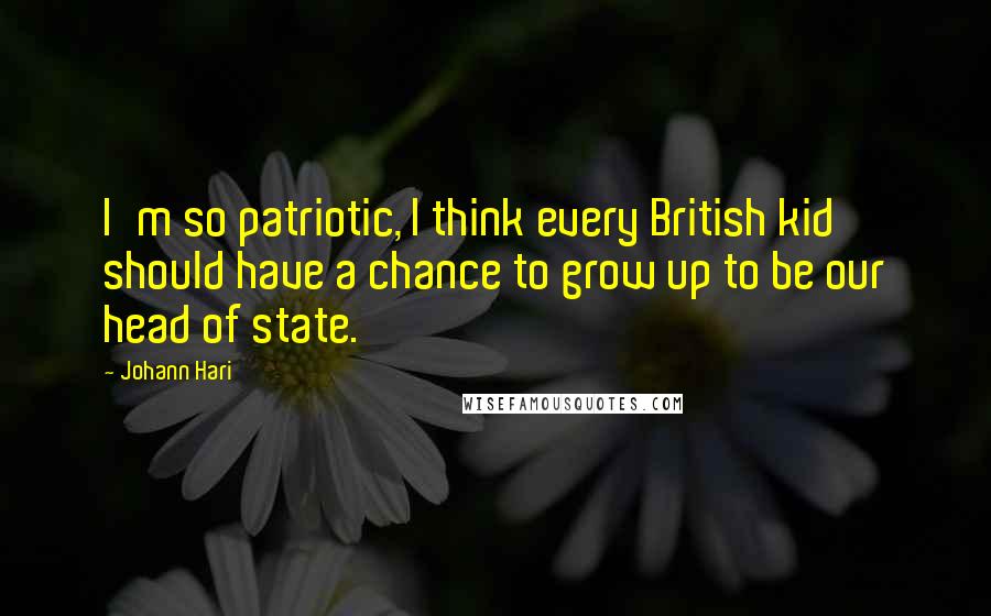 Johann Hari Quotes: I'm so patriotic, I think every British kid should have a chance to grow up to be our head of state.