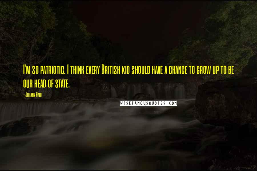 Johann Hari Quotes: I'm so patriotic, I think every British kid should have a chance to grow up to be our head of state.
