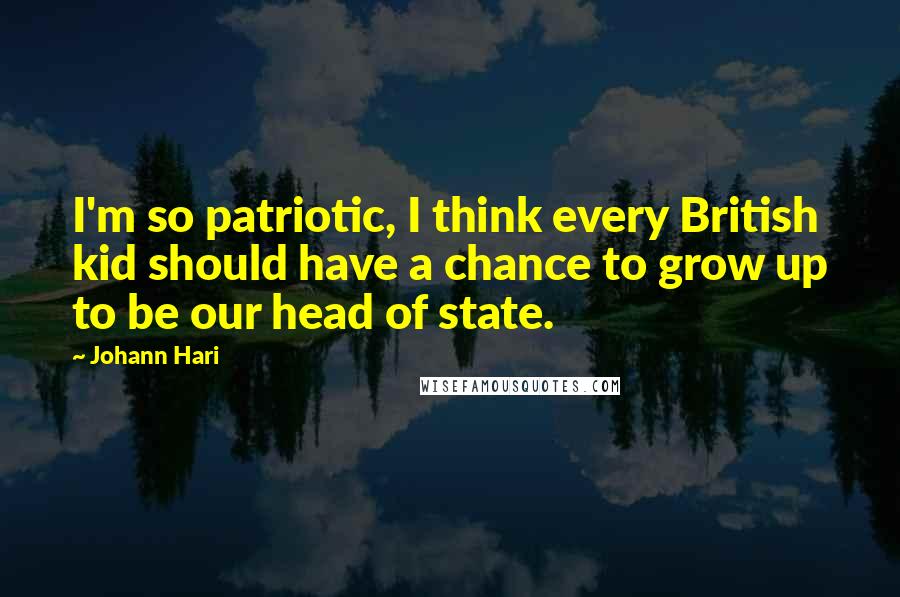 Johann Hari Quotes: I'm so patriotic, I think every British kid should have a chance to grow up to be our head of state.