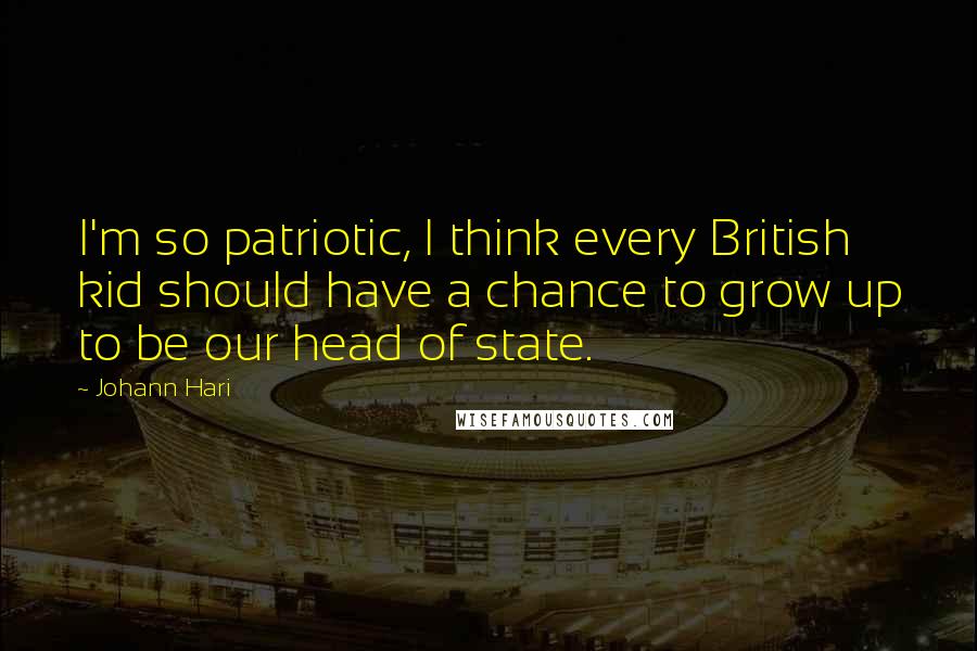 Johann Hari Quotes: I'm so patriotic, I think every British kid should have a chance to grow up to be our head of state.