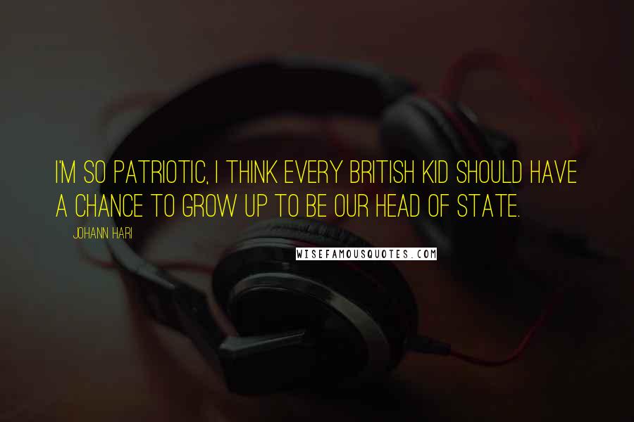 Johann Hari Quotes: I'm so patriotic, I think every British kid should have a chance to grow up to be our head of state.