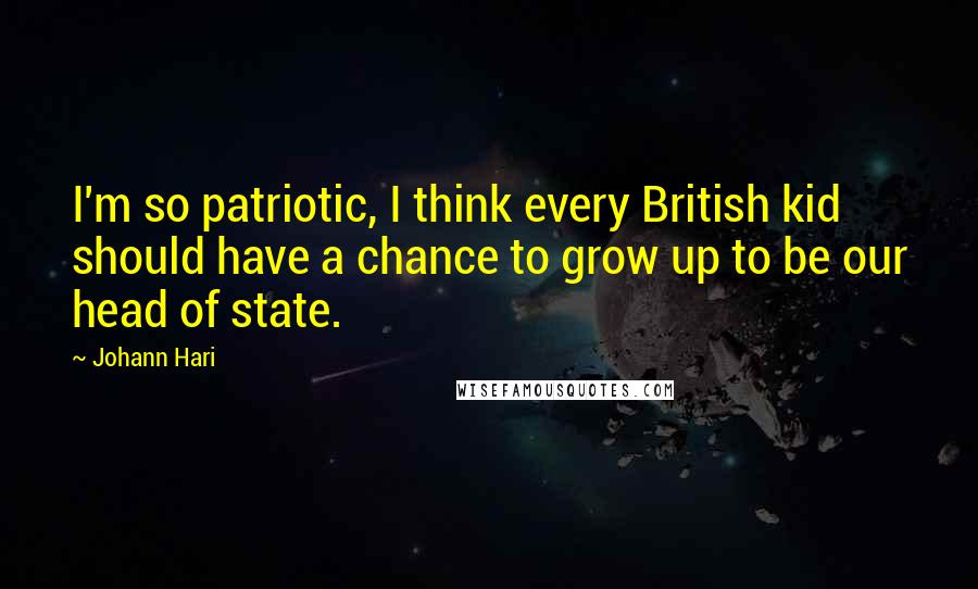 Johann Hari Quotes: I'm so patriotic, I think every British kid should have a chance to grow up to be our head of state.