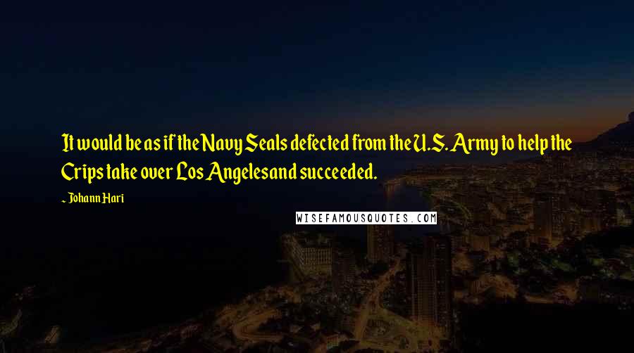 Johann Hari Quotes: It would be as if the Navy Seals defected from the U.S. Army to help the Crips take over Los Angelesand succeeded.