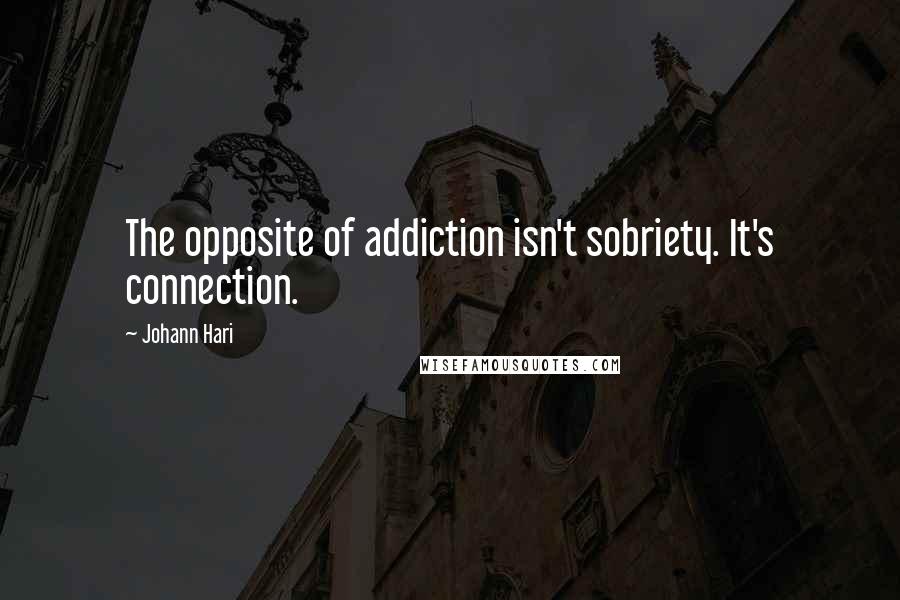 Johann Hari Quotes: The opposite of addiction isn't sobriety. It's connection.