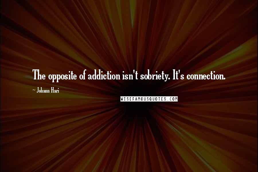 Johann Hari Quotes: The opposite of addiction isn't sobriety. It's connection.