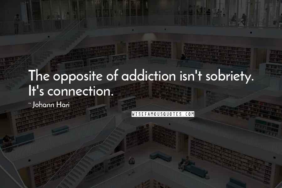 Johann Hari Quotes: The opposite of addiction isn't sobriety. It's connection.