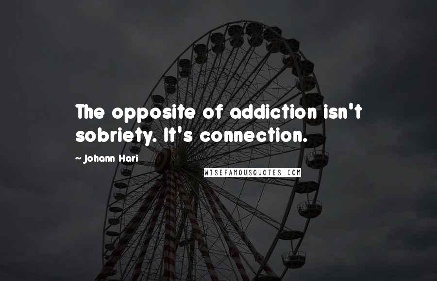 Johann Hari Quotes: The opposite of addiction isn't sobriety. It's connection.