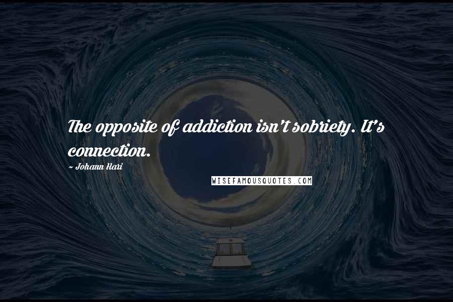 Johann Hari Quotes: The opposite of addiction isn't sobriety. It's connection.