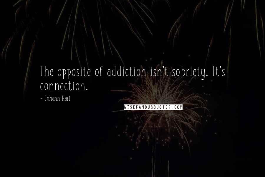 Johann Hari Quotes: The opposite of addiction isn't sobriety. It's connection.
