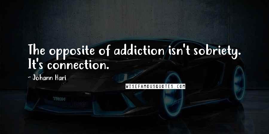 Johann Hari Quotes: The opposite of addiction isn't sobriety. It's connection.