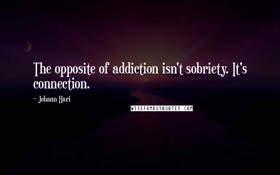 Johann Hari Quotes: The opposite of addiction isn't sobriety. It's connection.