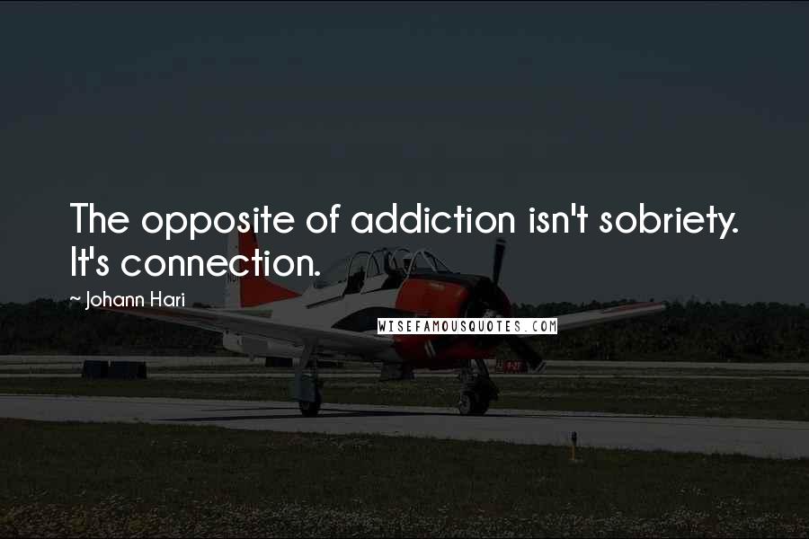 Johann Hari Quotes: The opposite of addiction isn't sobriety. It's connection.