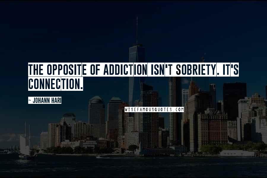 Johann Hari Quotes: The opposite of addiction isn't sobriety. It's connection.