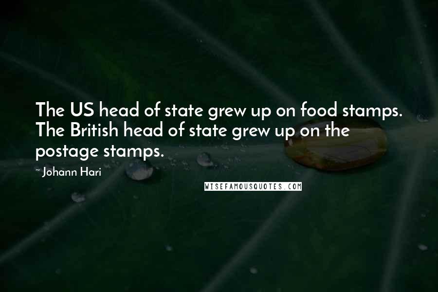 Johann Hari Quotes: The US head of state grew up on food stamps. The British head of state grew up on the postage stamps.