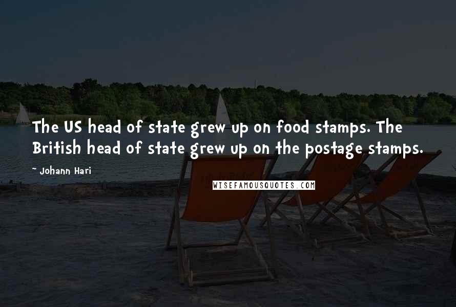 Johann Hari Quotes: The US head of state grew up on food stamps. The British head of state grew up on the postage stamps.