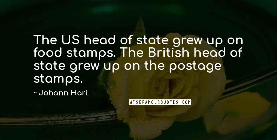 Johann Hari Quotes: The US head of state grew up on food stamps. The British head of state grew up on the postage stamps.