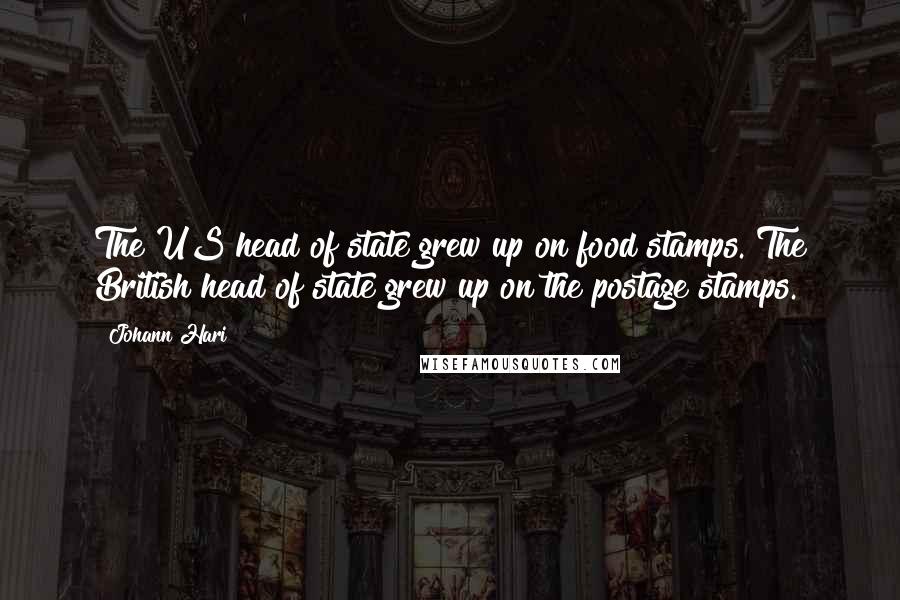 Johann Hari Quotes: The US head of state grew up on food stamps. The British head of state grew up on the postage stamps.